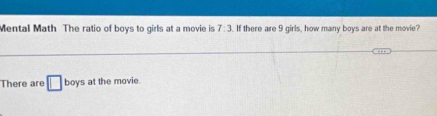 Mental Math The ratio of boys to girls at a movie is 7:3. If there are 9 girls, how many boys are at the movie? 
There are □ boys at the movie.