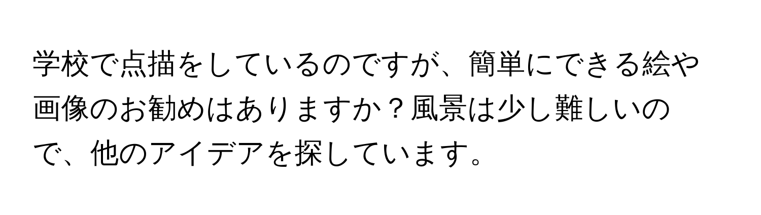 学校で点描をしているのですが、簡単にできる絵や画像のお勧めはありますか？風景は少し難しいので、他のアイデアを探しています。