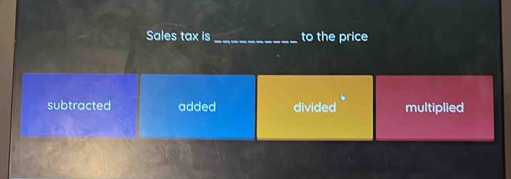 Sales tax is _to the price
subtracted added divided multiplied