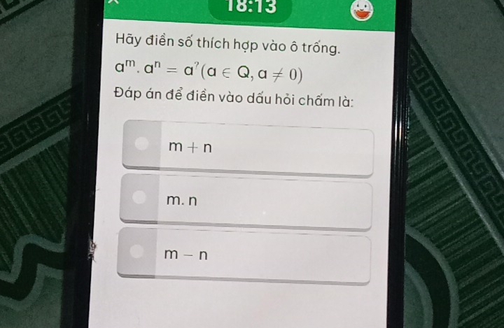 18:13
Hy điền số thích hợp vào ô trống.
a^m· a^n=a^?(a∈ Q,a!= 0)
Đáp án để điền vào dấu hỏi chấm là:
m+n
m. n
m-n