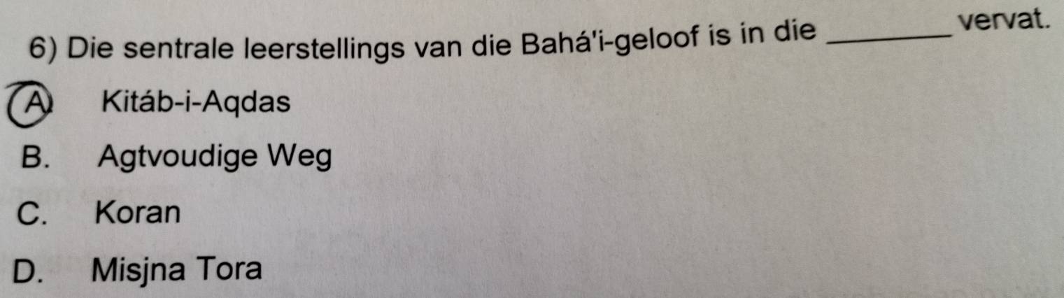 Die sentrale leerstellings van die Bahá'i-geloof is in die_
vervat.
A Kitáb-i-Aqdas
B. Agtvoudige Weg
C. Koran
D. Misjna Tora