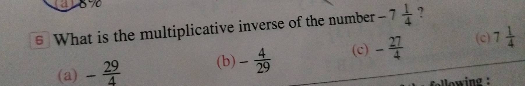 a1870
€ What is the multiplicative inverse of the number -7 1/4  ?
(c) - 27/4 
(c) 7 1/4 
(a) - 29/4 
(b) - 4/29 
following :