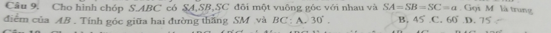 Cho hình chóp S. ABC có SA, SB, SC đôi một vuông góc với nhau và SA=SB=SC=a Gọi M là trung
điểm của AB. Tính góc giữa hai đường thắng SM và BC : A. 30°. B. 45 .C. 60° .D. 75