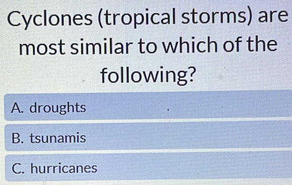 Cyclones (tropical storms) are
most similar to which of the
following?
A. droughts
B. tsunamis
C. hurricanes