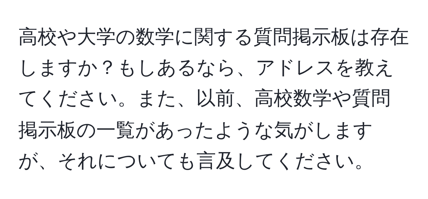 高校や大学の数学に関する質問掲示板は存在しますか？もしあるなら、アドレスを教えてください。また、以前、高校数学や質問掲示板の一覧があったような気がしますが、それについても言及してください。