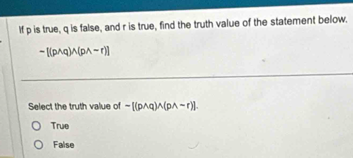 If p is true, q is false, and r is true, find the truth value of the statement below.
sim [(pwedge q)wedge (pwedge sim r)]
Select the truth value of sim [(pwedge q)wedge (pwedge sim r)].
True
False