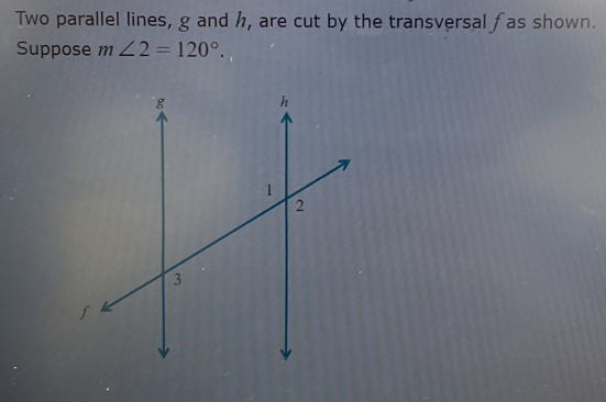 Two parallel lines, g and h, are cut by the transversal fas shown. 
Suppose m∠ 2=120°.