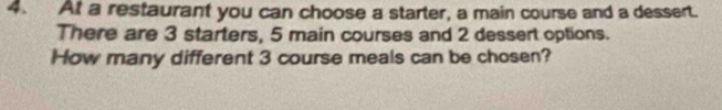 At a restaurant you can choose a starter, a main course and a dessert. 
There are 3 starters, 5 main courses and 2 dessert options. 
How many different 3 course meals can be chosen?