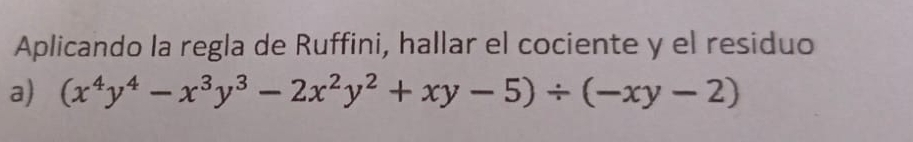 Aplicando la regla de Ruffini, hallar el cociente y el residuo 
a) (x^4y^4-x^3y^3-2x^2y^2+xy-5)/ (-xy-2)