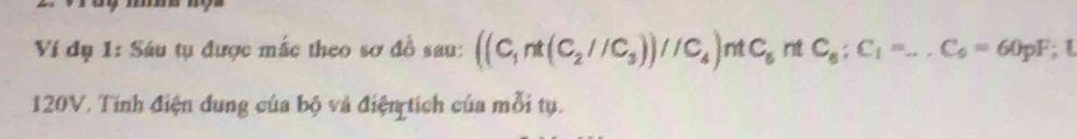 Ví dụ 1: Sáu tụ được mắc theo sơ đồ sau: ((C_1nt(C_2//C_3))//C_4)ntC_6ntC_6; C_1=...C_6=60pF
120V. Tỉnh điện dung của bộ và điện tích của mỗi tụ.