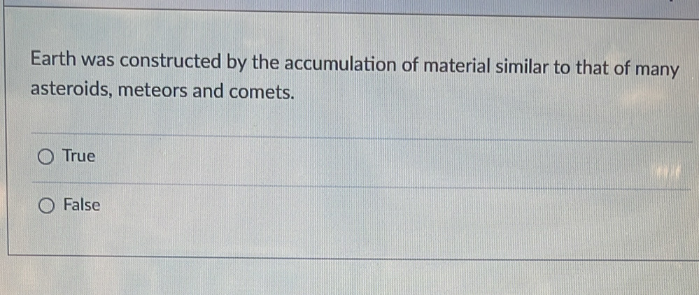 Earth was constructed by the accumulation of material similar to that of many
asteroids, meteors and comets.
True
False