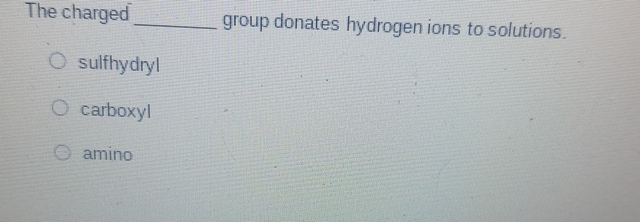 The charged _group donates hydrogen ions to solutions.
sulfhydryl
carboxyl
amino