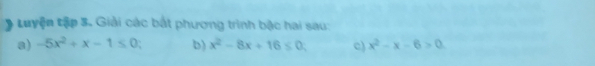 tuyện tập 3. Giải các bắt phương trình bậc hai sau:
a) -5x^2+x-1≤ 0 b) x^2-8x+16≤ 0 c) x^2-x-6>0