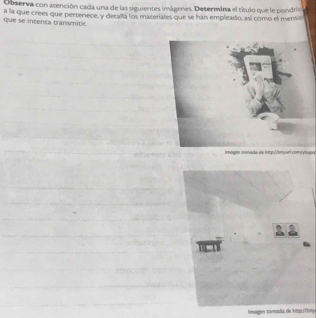 Observa con atención cada una de las siguientes imágenes. Determina el título que le pondría 
a la que crees que pertenece, y detalla los materiales que se han empleado, así como el mensa 
que se intenta transmitir. 
Imagen tomada de http://tinyurl.com/ybupq 
Imagen tomada de http://tiny