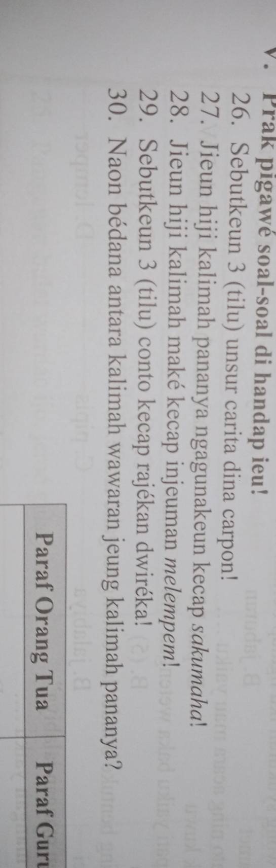 Prak pigawé soal-soal di handap ieu! 
26. Sebutkeun 3 (tilu) unsur carita dina carpon! 
27. Jieun hiji kalimah pananya ngagunakeun kecap sakumaha! 
28. Jieun hiji kalimah maké kecap injeuman melempem! 
29. Sebutkeun 3 (tilu) conto kecap rajékan dwiréka! 
30. Naon bédana antara kalimah wawaran jeung kalimah pananya? 
u