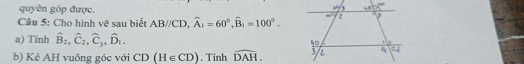 quyên góp được.
Câu 5: Cho hình vẽ sau biết AB//CD,widehat A_1=60°,widehat B_1=100°.
a) Tính hat B_2,hat C_2,hat C_3,hat D_1.
b) Kẻ AH vuông góc với CD(H∈ CD). Tính widehat DAH.