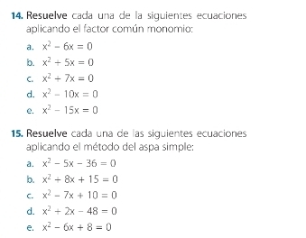 Resuelve cada una de la siguientes ecuaciones 
aplicando el factor común monomio: 
a. x^2-6x=0
b. x^2+5x=0
C. x^2+7x=0
d. x^2-10x=0
e. x^2-15x=0
15. Resuelve cada una de las siguientes ecuaciones 
aplicando el método del aspa simple: 
a. x^2-5x-36=0
b. x^2+8x+15=0
C. x^2-7x+10=0
d. x^2+2x-48=0
e. x^2-6x+8=0