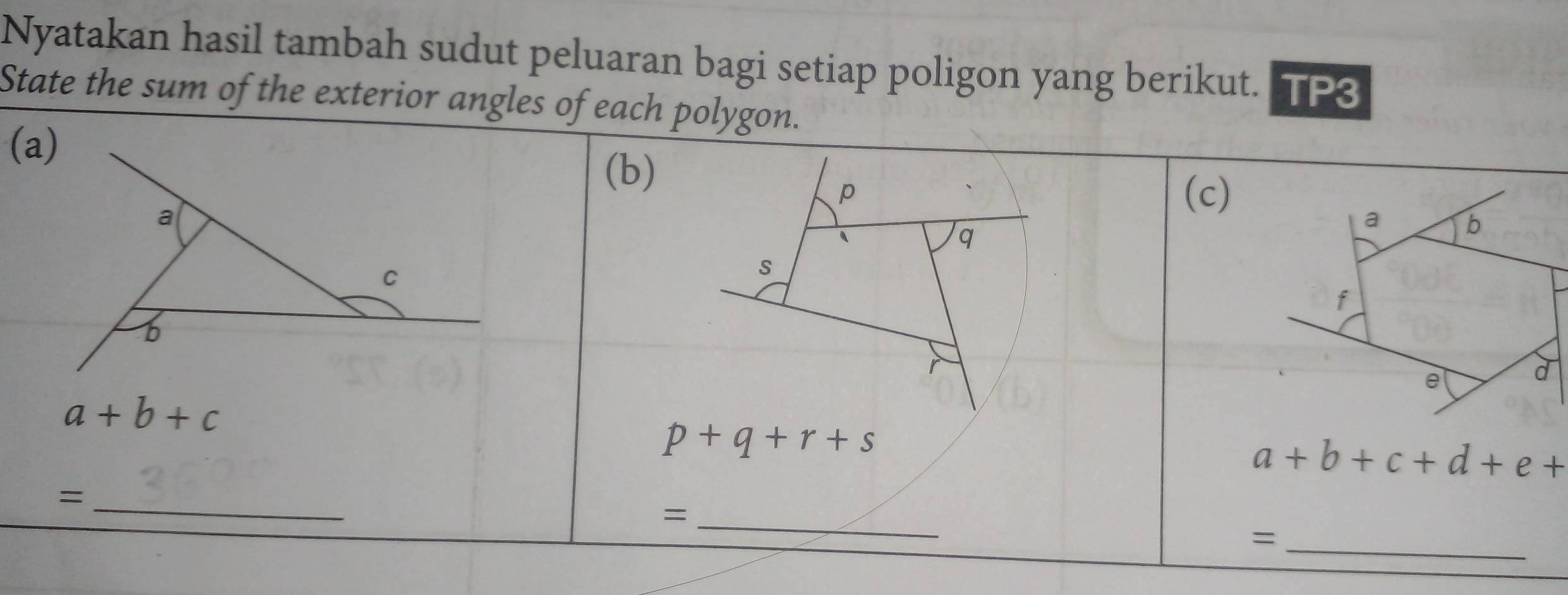 Nyatakan hasil tambah sudut peluaran bagi setiap poligon yang berikut. TP3 
State the sum of the exterior angles of each polygon. 
(a) 
(b)
p (c)
a
a b
q
C
s
f
6
r
e
d
a+b+c
p+q+r+s
a+b+c+d+e+
_= 
_= 
_=