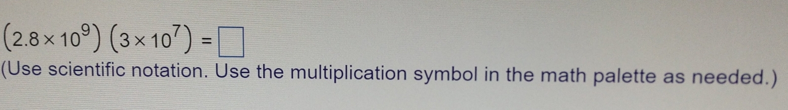 (2.8* 10^9)(3* 10^7)=□
(Use scientific notation. Use the multiplication symbol in the math palette as needed.)