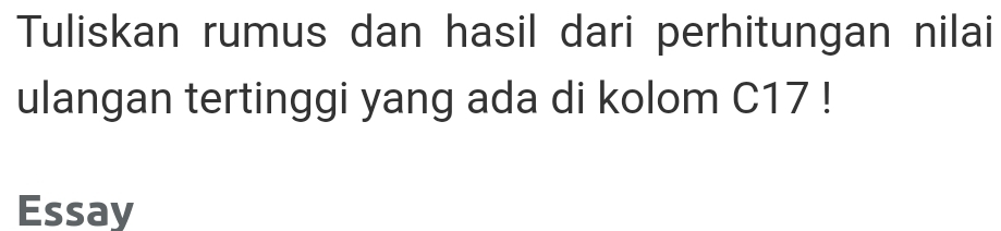 Tuliskan rumus dan hasil dari perhitungan nilai 
ulangan tertinggi yang ada di kolom C17! 
Essay