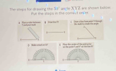 The steps for drawing the 5J^2 angle XYZ are shown below. 
Put the steps in the correct orter. 
C Otaw slline from pelet/I thouugh ter mura hs creaa CA 1N0 4 
1 
T 
O Mokn amark as So E Mace lihe cantre of the pontrucin on/ther point II and I" on the line.KT 
, 
C