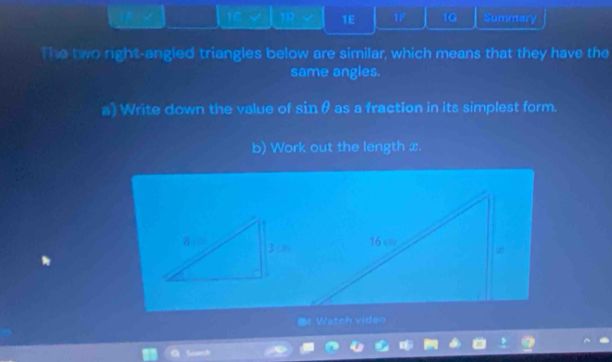 √ 1 1E 1F 10 Summary 
The two right-angled triangles below are similar, which means that they have the 
same angles. 
a) Write down the value of sin θ as a fraction in its simplest form. 
b) Work out the length x. 
Watch video 
Serch