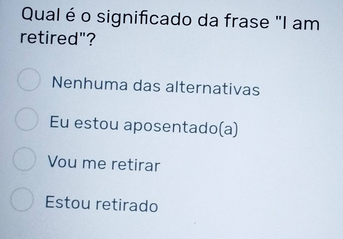 Qual é o significado da frase "I am
retired"?
Nenhuma das alternativas
Eu estou aposentado(a)
Vou me retirar
Estou retirado