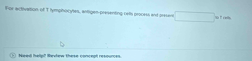 For activation of T lymphocytes, antigen-presenting cells process and present □ to T cells. 
> Need help? Review these concept resources.