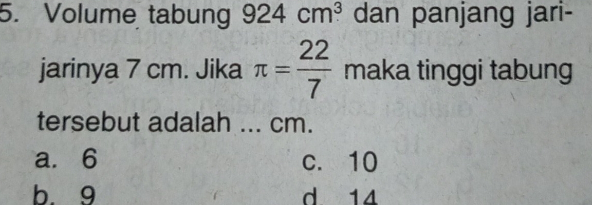 Volume tabung 924cm^3 dan panjang jari-
jarinya 7 cm. Jika π = 22/7  maka tinggi tabung
tersebut adalah ... cm.
a. 6 c. 10
b. 9 d 14