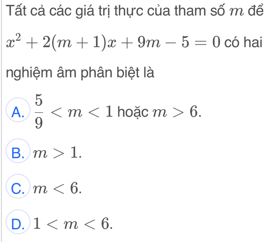 Tất cả các giá trị thực của tham số m để
x^2+2(m+1)x+9m-5=0 có hai
nghiệm âm phân biệt là
A.  5/9  hoặc m>6.
B. m>1.
C. m<6</tex>.
D. 1 .