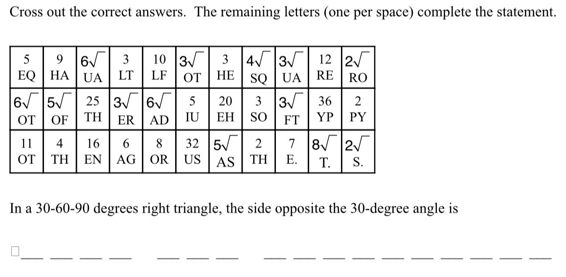 Cross out the correct answers. The remaining letters (one per space) complete the statement.
In a 30-60-90 degrees right triangle, the side opposite the 30-degree angle is
_
_
__
__
__
__
__
__
__