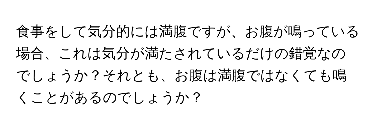 食事をして気分的には満腹ですが、お腹が鳴っている場合、これは気分が満たされているだけの錯覚なのでしょうか？それとも、お腹は満腹ではなくても鳴くことがあるのでしょうか？