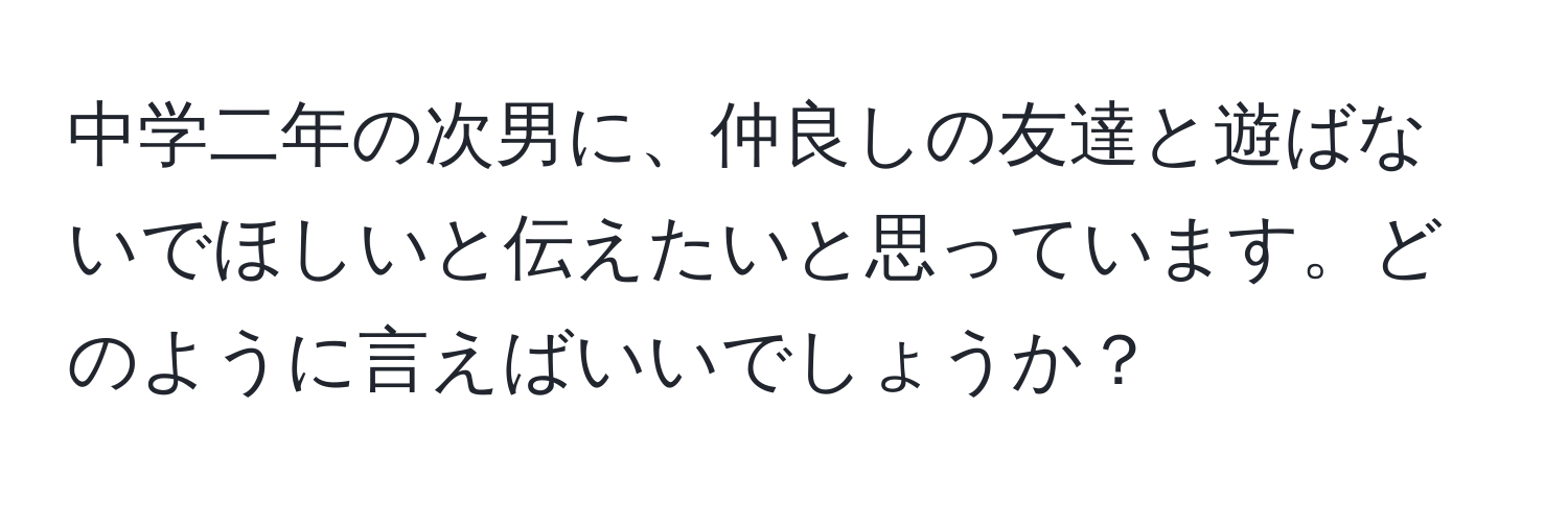 中学二年の次男に、仲良しの友達と遊ばないでほしいと伝えたいと思っています。どのように言えばいいでしょうか？