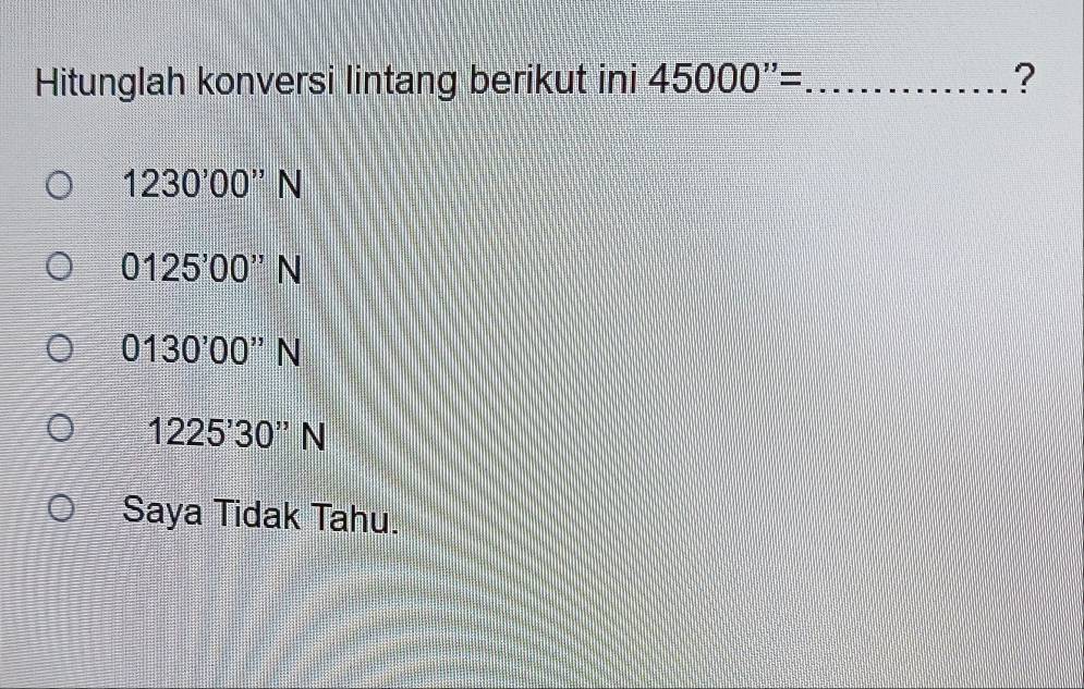 Hitunglah konversi lintang berikut ini 45000''= _ ?
1230^,00^(,,)N
0125^,00^(,,)N
0130'00''N
1225'30''N
Saya Tidak Tahu.