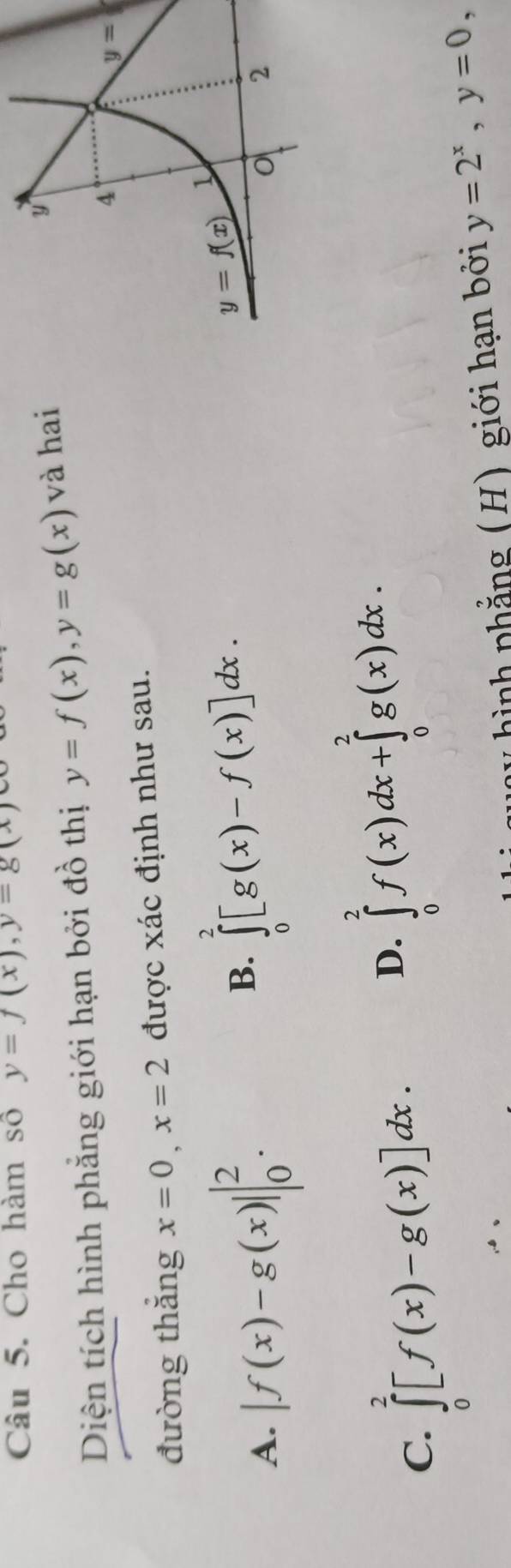 Cho hàm số y=f(x),y=g(x)
Diện tích hình phẳng giới hạn bởi đồ thị y=f(x),y=g(x) và hai
đường thắng x=0,x=2 được xác định như sau.
B. ∈tlimits _0^(2[g(x)-f(x)]dx.
A. |f(x)-g(x)||_0^2.
C. ∈tlimits _0^2[f(x)-g(x)]dx.
D. ∈tlimits _0^2f(x)dx+∈tlimits _0^2g(x)dx.
uay hình phẳng (H) giới hạn bởi y=2^x),y=0,