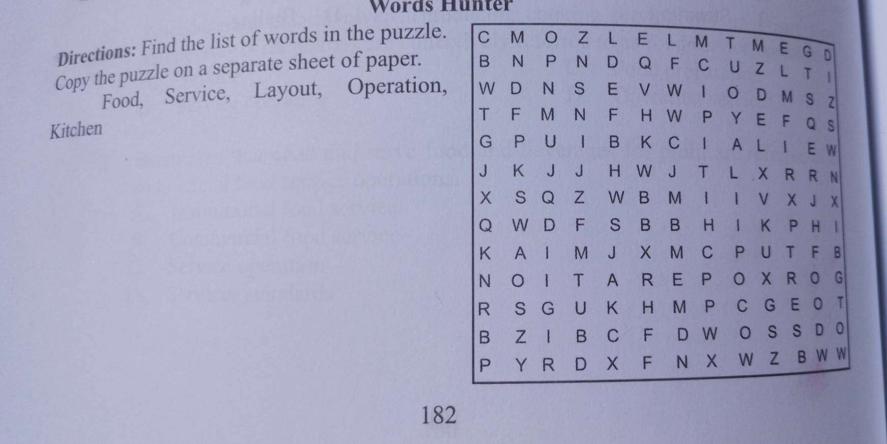 Words Hunter 
Directions: Find the list of words in the puzzle. 
Copy the puzzle on a separate sheet of paper. 
Food, Service, Layout, Operation, 
Kitchen 
182