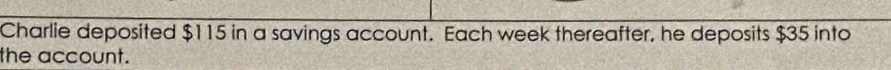 Charlie deposited $115 in a savings account. Each week thereafter, he deposits $35 into 
the account.