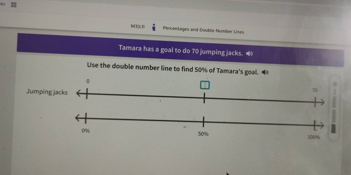 rks 
M3|L11 Percentages and Double Number Lines 
Tamara has a goal to do 70 jumping jacks. 
Use the double number line to find 50% of Tamara's goal. 
Jumpin