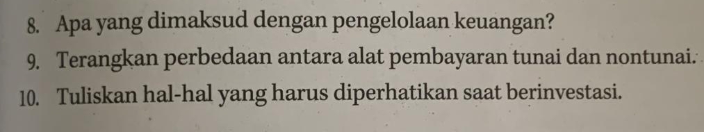 Apa yang dimaksud dengan pengelolaan keuangan? 
9. Terangkan perbedaan antara alat pembayaran tunai dan nontunai. 
10. Tuliskan hal-hal yang harus diperhatikan saat berinvestasi.