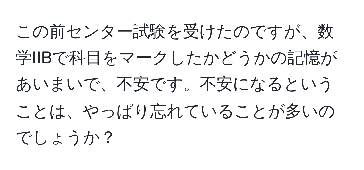 この前センター試験を受けたのですが、数学IIBで科目をマークしたかどうかの記憶があいまいで、不安です。不安になるということは、やっぱり忘れていることが多いのでしょうか？