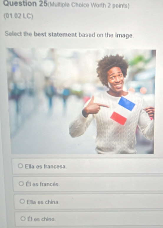 Question 25(Multiple Choice Worth 2 points)
(01.02 LC)
Select the best statement based on the image.
Ella es francesa.
Él es francés
Ella es china.
Él es chino.