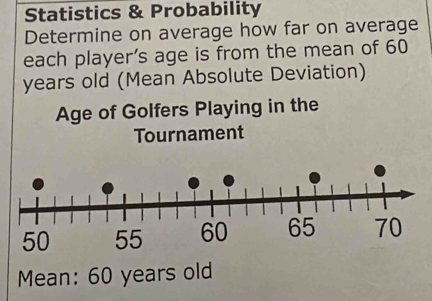 Statistics & Probability 
Determine on average how far on average 
each player’s age is from the mean of 60
years old (Mean Absolute Deviation) 
Age of Golfers Playing in the 
Tournament 
Mean: 60 years old