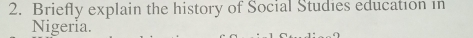 Briefly explain the history of Social Studies education in 
Nigeria.