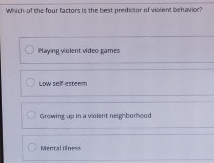 Which of the four factors is the best predictor of violent behavior?
Playing violent video games
Low self-esteem
Growing up in a violent neighborhood
Mental illness