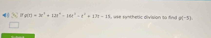 If g(t)=3t^5+12t^4-16t^3-t^2+17t-15 , use synthetic division to find g(-5). 
Submit