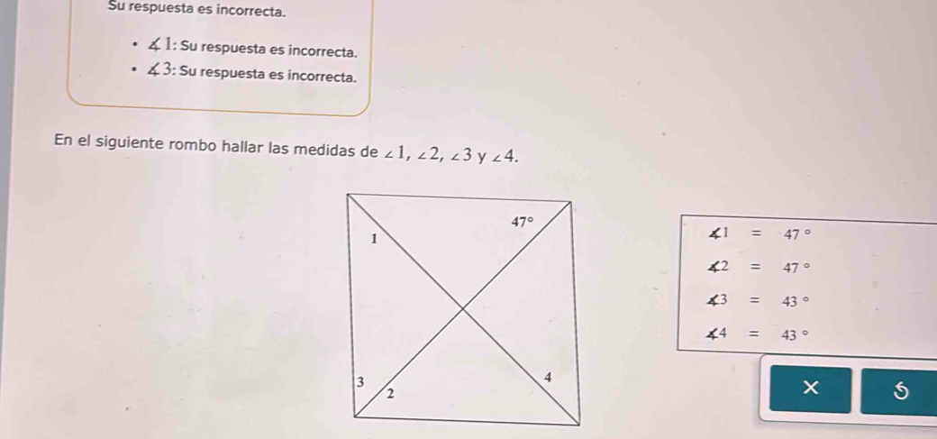 Su respuesta es incorrecta.
1: Su respuesta es incorrecta.
3: Su respuesta es incorrecta.
En el siguiente rombo hallar las medidas de ∠ 1,∠ 2,∠ 3 ∠ 4.
∠ 1=47°
∠ 2=47°
∠ 3=43°
∠ 4=43°