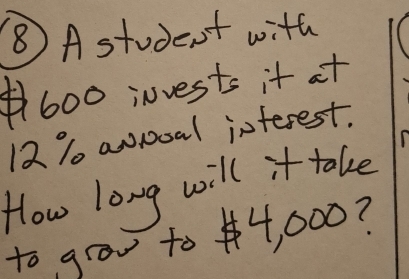 ⑧ A student with
600 invests it at
12 1 aoooal interest. 
How long will it tokve 
to grow to 4, 000?