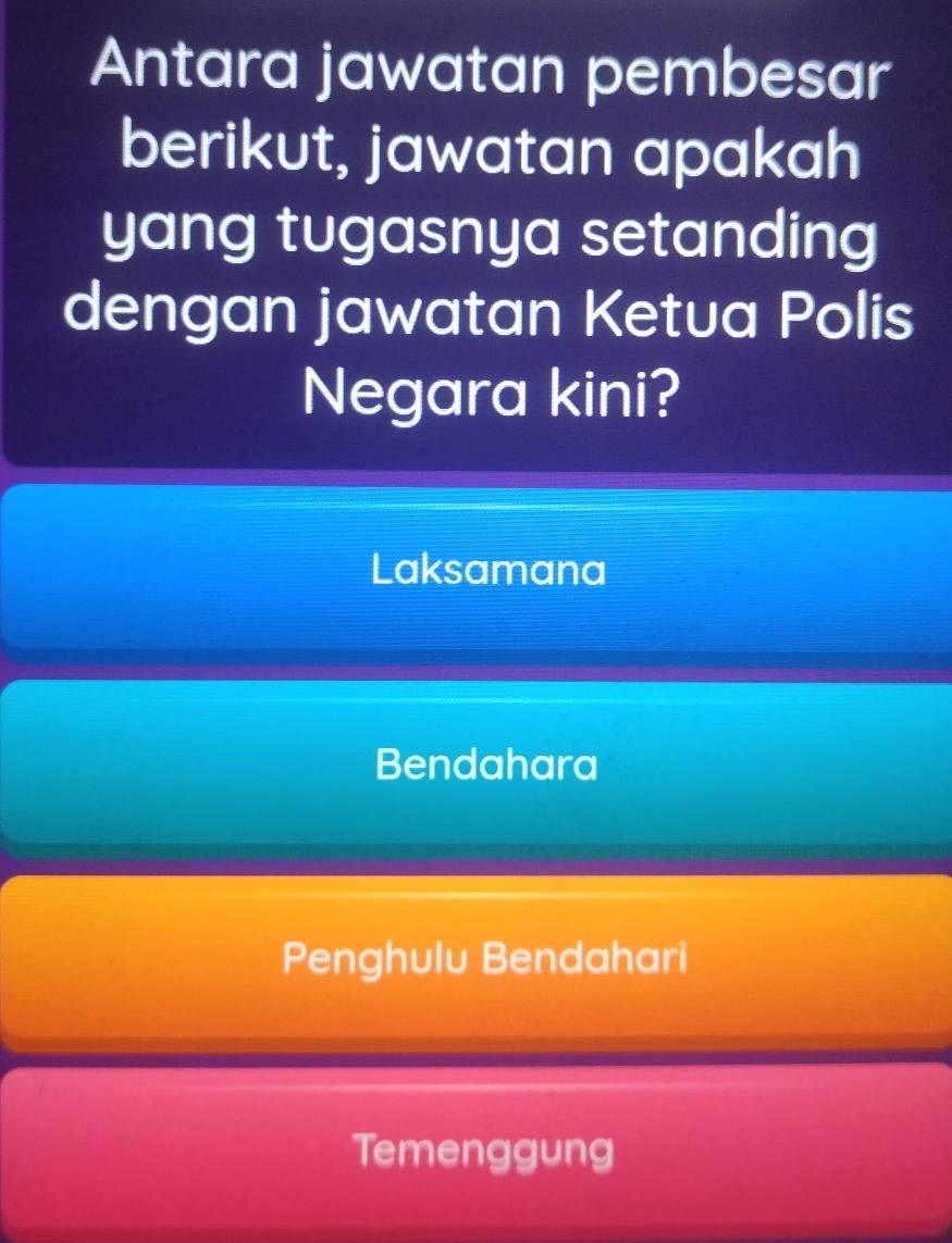 Antara jawatan pembesar
berikut, jawatan apakah
yang tugasnya setanding
dengan jawatan Ketua Polis
Negara kini?
Laksamana
Bendahara
Penghulu Bendahari
Temenggung