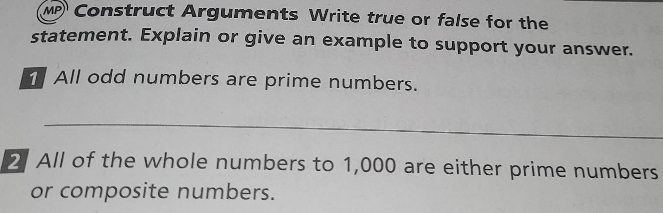 MP Construct Arguments Write true or false for the 
statement. Explain or give an example to support your answer. 
All odd numbers are prime numbers. 
_ 
2 All of the whole numbers to 1,000 are either prime numbers 
or composite numbers.