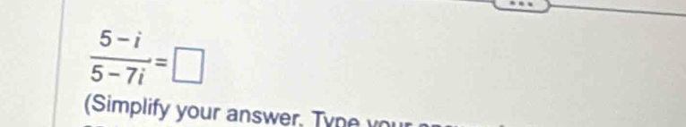  (5-i)/5-7i =□
Simplify your answer. Ty n